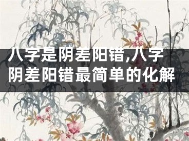 八字是阴差阳错,八字阴差阳错最简单的化解