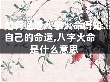 如何通过八字火命得知自己的命运,八字火命是什么意思