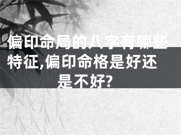偏印命局的八字有哪些特征,偏印命格是好还是不好?