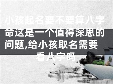 小孩起名要不要算八字命这是一个值得深思的问题,给小孩取名需要看八字吗