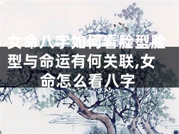 女命八字如何看脸型脸型与命运有何关联,女命怎么看八字