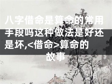 八字借命是算命的常用手段吗这种做法是好还是坏,<借命>算命的故事
