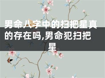 男命八字中的扫把星真的存在吗,男命犯扫把星