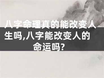 八字命理真的能改变人生吗,八字能改变人的命运吗?