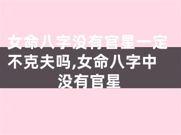 女命八字没有官星一定不克夫吗,女命八字中没有官星