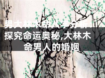 男大林木命八字分析：探究命运奥秘,大林木命男人的婚姻