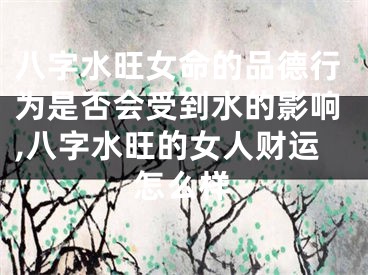 八字水旺女命的品德行为是否会受到水的影响,八字水旺的女人财运怎么样