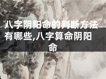 八字阴阳命的判断方法有哪些,八字算命阴阳命