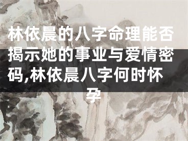 林依晨的八字命理能否揭示她的事业与爱情密码,林依晨八字何时怀孕