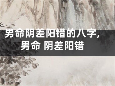 男命阴差阳错的八字,男命 阴差阳错