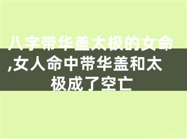 八字带华盖太极的女命,女人命中带华盖和太极成了空亡