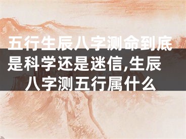 五行生辰八字测命到底是科学还是迷信,生辰八字测五行属什么
