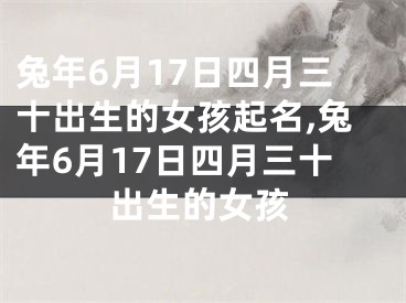 兔年6月17日四月三十出生的女孩起名,兔年6月17日四月三十出生的女孩
