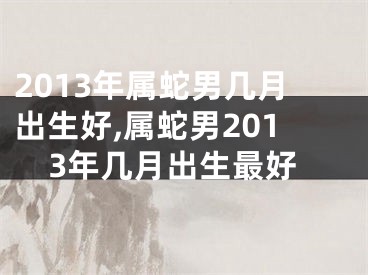 2013年属蛇男几月出生好,属蛇男2013年几月出生最好