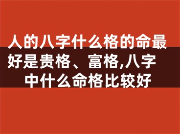 人的八字什么格的命最好是贵格、富格,八字中什么命格比较好