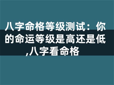 八字命格等级测试：你的命运等级是高还是低,八字看命格