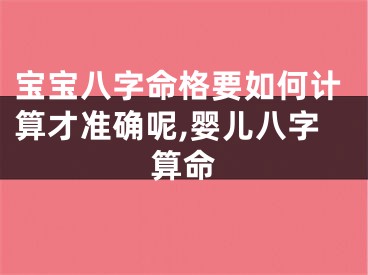 宝宝八字命格要如何计算才准确呢,婴儿八字算命