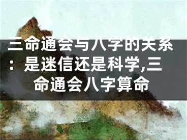 三命通会与八字的关系：是迷信还是科学,三命通会八字算命