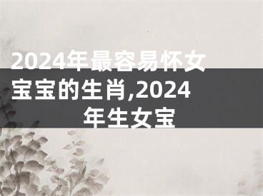 2024年最容易怀女宝宝的生肖,2024年生女宝