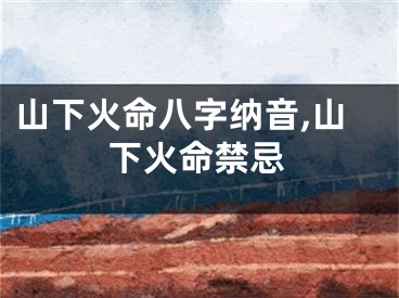 山下火命八字纳音,山下火命禁忌