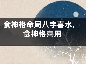食神格命局八字喜水,食神格喜用