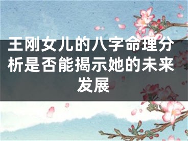 王刚女儿的八字命理分析是否能揭示她的未来发展
