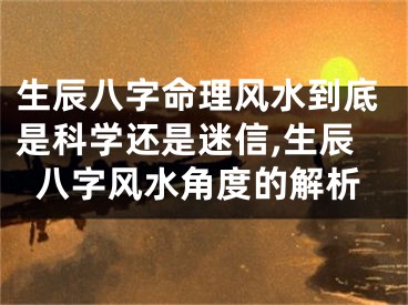 生辰八字命理风水到底是科学还是迷信,生辰八字风水角度的解析