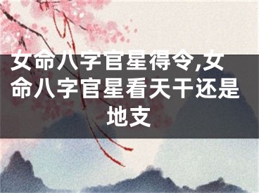 女命八字官星得令,女命八字官星看天干还是地支