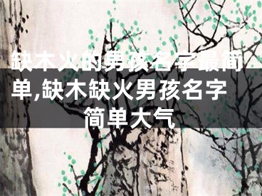 缺木火的男孩名字最简单,缺木缺火男孩名字简单大气