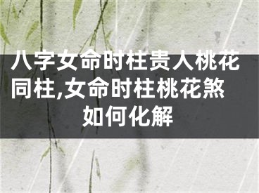 八字女命时柱贵人桃花同柱,女命时柱桃花煞如何化解