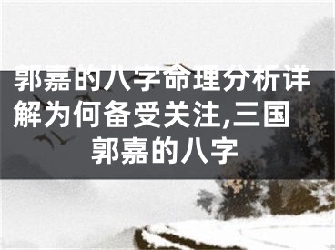 郭嘉的八字命理分析详解为何备受关注,三国郭嘉的八字