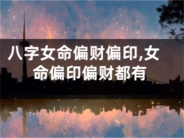 八字女命偏财偏印,女命偏印偏财都有