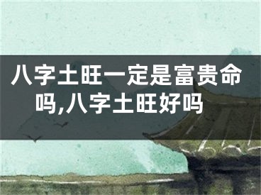 八字土旺一定是富贵命吗,八字土旺好吗