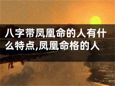 八字带凤凰命的人有什么特点,凤凰命格的人