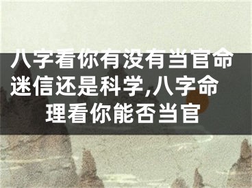 八字看你有没有当官命迷信还是科学,八字命理看你能否当官