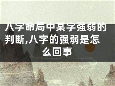 八字命局中某字强弱的判断,八字的强弱是怎么回事