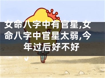 女命八字中有官星,女命八字中官星太弱,今年过后好不好