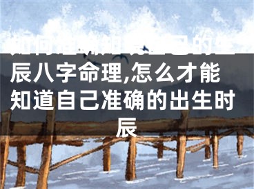如何准确知晓自己的生辰八字命理,怎么才能知道自己准确的出生时辰