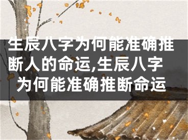 生辰八字为何能准确推断人的命运,生辰八字为何能准确推断命运