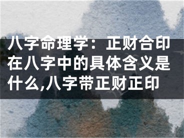 八字命理学：正财合印在八字中的具体含义是什么,八字带正财正印