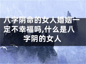 八字阴命的女人婚姻一定不幸福吗,什么是八字阴的女人