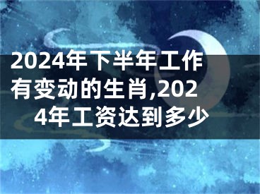 2024年下半年工作有变动的生肖,2024年工资达到多少