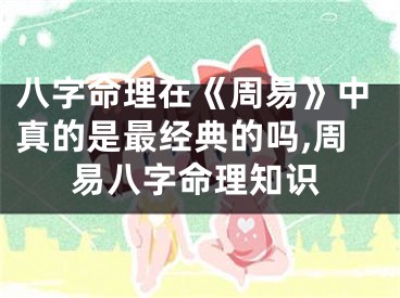 八字命理在《周易》中真的是最经典的吗,周易八字命理知识