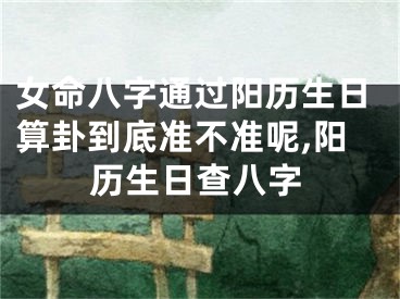 女命八字通过阳历生日算卦到底准不准呢,阳历生日查八字