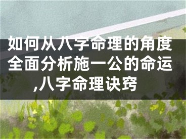 如何从八字命理的角度全面分析施一公的命运,八字命理诀窍