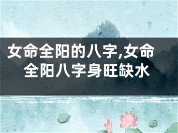女命全阳的八字,女命全阳八字身旺缺水