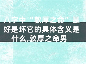 八字中“敦厚之命”是好是坏它的具体含义是什么,敦厚之命男