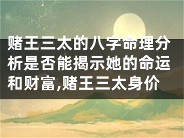 赌王三太的八字命理分析是否能揭示她的命运和财富,赌王三太身价