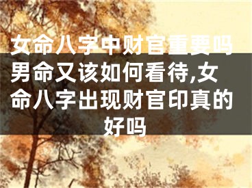 女命八字中财官重要吗男命又该如何看待,女命八字出现财官印真的好吗
