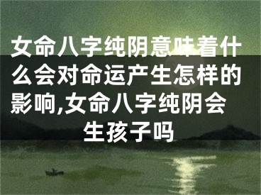 女命八字纯阴意味着什么会对命运产生怎样的影响,女命八字纯阴会生孩子吗